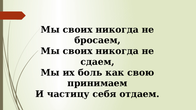 Мы своих никогда не бросаем, Мы своих никогда не сдаем, Мы их боль как свою принимаем И частицу себя отдаем. 