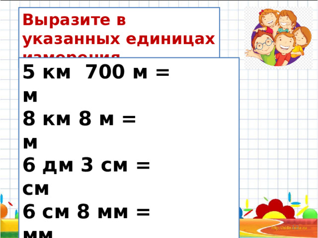 Выразите в указанных единицах измерения 5 км 700 м = м 8 км 8 м = м 6 дм 3 см = см 6 см 8 мм = мм 5 м 6 см = см 6 дм 6 см = мм 12/11/2023  