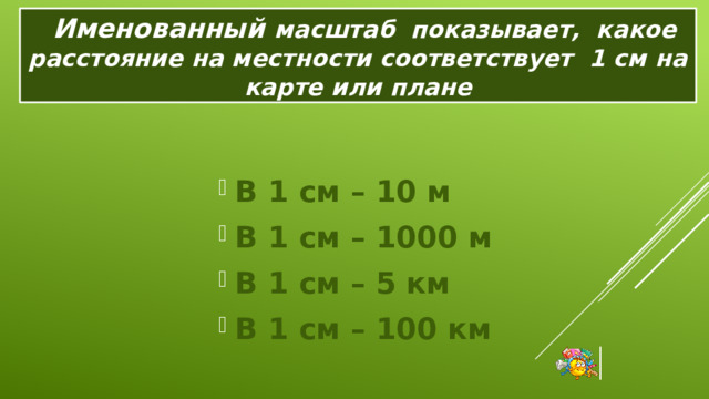   Именованный масштаб показывает, какое расстояние на местности соответствует 1 см на карте или плане В 1 см – 10 м В 1 см – 1000 м В 1 см – 5 км В 1 см – 100 км 