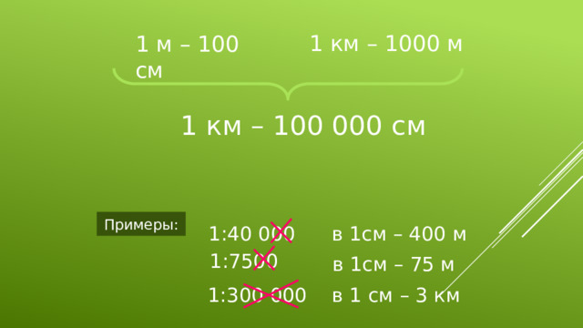1 км – 1000 м 1 м – 100 см 1 км – 100 000 см Примеры: 1:40 000 в 1см – 400 м 1:7500 в 1см – 75 м в 1 см – 3 км 1:300 000 