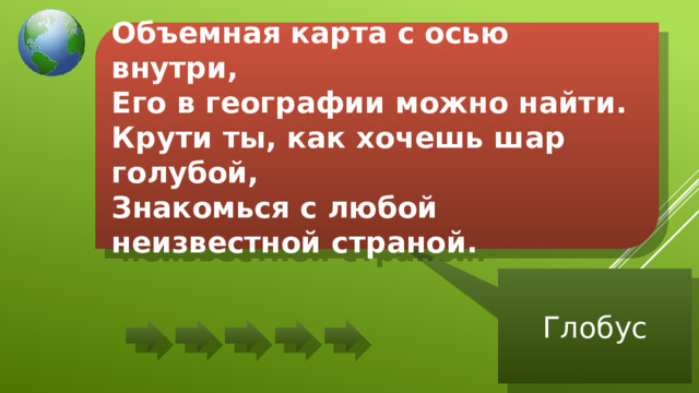 Объемная карта с осью внутри,  Его в географии можно найти.  Крути ты, как хочешь шар голубой,  Знакомься с любой неизвестной страной. Глобус 