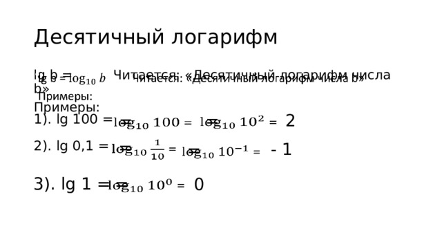 Десятичный логарифм   lg b = Читается: «Десятичный логарифм числа b» Примеры:  =   2 1). lg 100 =    = 2). lg 0,1 =  =   - 1  =   3). lg 1 =  =   0 