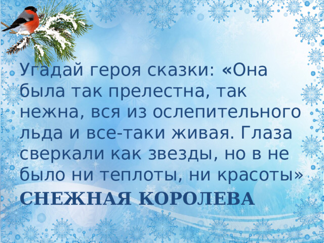 Угадай героя сказки: « Она была так прелестна, так нежна, вся из ослепительного льда и все-таки живая. Глаза сверкали как звезды, но в не было ни теплоты, ни красоты» СНЕЖНАЯ КОРОЛЕВА 