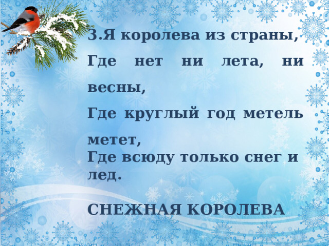 3.Я королева из страны, Где нет ни лета, ни весны, Где круглый год метель метет, Где всюду только снег и лед.  СНЕЖНАЯ КОРОЛЕВА 