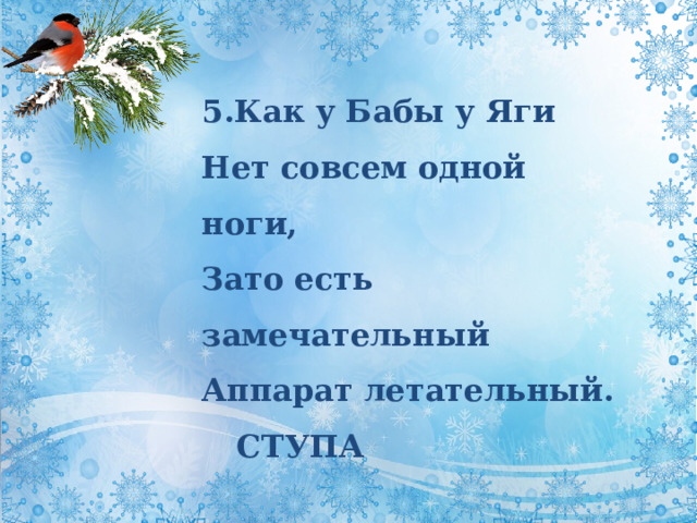 5.Как у Бабы у Яги  Нет совсем одной ноги,  Зато есть замечательный  Аппарат летательный. СТУПА  