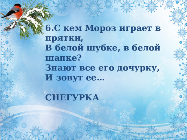 6.С кем Мороз играет в прятки,  В белой шубке, в белой шапке?  Знают все его дочурку,  И зовут ее…  СНЕГУРКА 