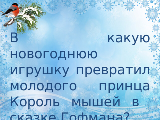 В какую новогоднюю игрушку превратил молодого принца Король мышей в сказке Гофмана? ЩЕЛКУНЧИК 