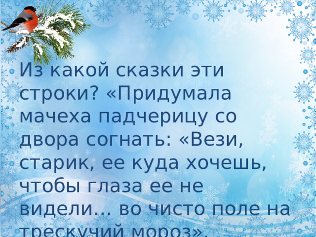 Из какой сказки эти строки? «Придумала мачеха падчерицу со двора согнать: «Вези, старик, ее куда хочешь, чтобы глаза ее не видели… во чисто поле на трескучий мороз». МОРОЗКО 