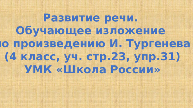 Развитие речи. Обучающее изложение по произведению И. Тургенева (4 класс, уч. стр.23, упр.31) УМК «Школа России» 