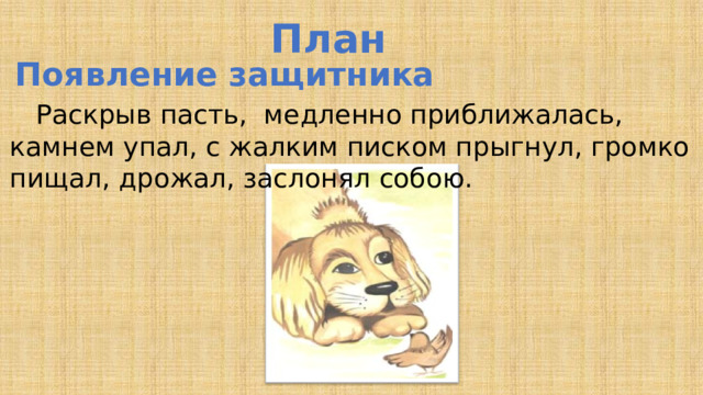 План 3. Появление защитника  Раскрыв пасть, медленно приближалась, камнем упал, с жалким писком прыгнул, громко пищал, дрожал, заслонял собою.  