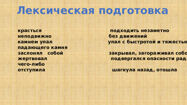 Лексическая подготовка красться подходить незаметно неподвижно без движений камнем упал упал с быстротой и тяжестью падающего камня заслонял собой закрывал, загораживал собой жертвовал подвергался опасности ради чего-либо отступила шагнула назад, отошла  