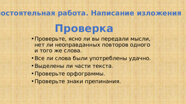 Самостоятельная работа. Написание изложения Проверка Проверьте, ясно ли вы передали мысли, нет ли неоправданных повторов одного и того же слова. Все ли слова были употреблены удачно. Выделены ли части текста. Проверьте орфограммы. Проверьте знаки препинания.  