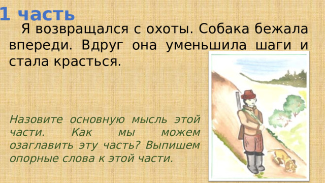 1 часть  Я возвращался с охоты. Собака бежала впереди. Вдруг она уменьшила шаги и стала красться. Назовите основную мысль этой части. Как мы можем озаглавить эту часть? Выпишем опорные слова к этой части. 