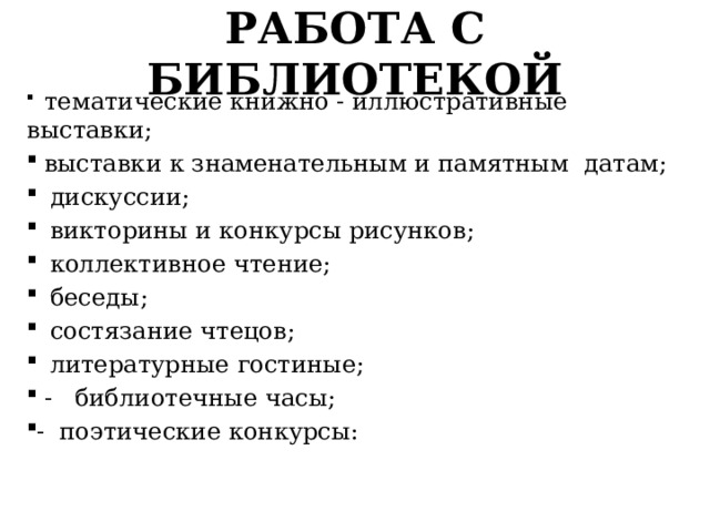 РАБОТА С БИБЛИОТЕКОЙ  тематические книжно - иллюстративные выставки;  выставки к знаменательным и памятным датам; дискуссии; викторины и конкурсы рисунков; коллективное чтение; беседы; состязание чтецов; литературные гостиные;  - библиотечные часы; - поэтические конкурсы: 