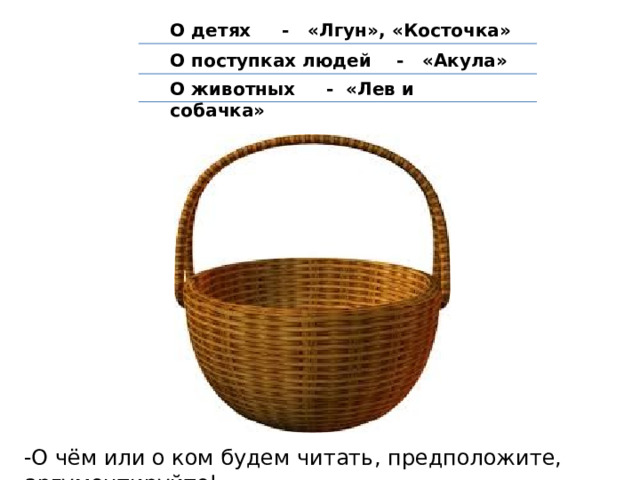 О детях - «Лгун», «Косточка» О поступках людей - «Акула» О животных - «Лев и собачка» -О чём или о ком будем читать, предположите, аргументируйте! 