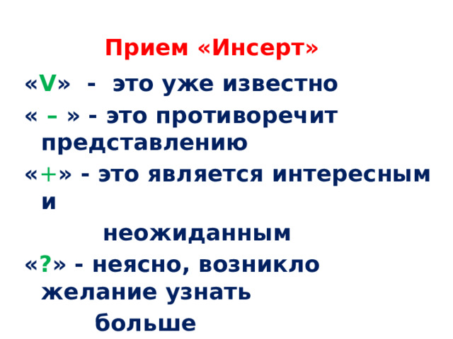 Прием «Инсерт» « V » - это уже известно « – » - это противоречит представлению « + » - это является интересным и  неожиданным  « ? » - неясно, возникло желание узнать  больше Маркировка текста значками по мере его чтения 