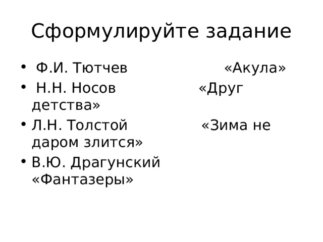 Сформулируйте задание  Ф.И. Тютчев «Акула»  Н.Н. Носов «Друг детства» Л.Н. Толстой «Зима не даром злится» В.Ю. Драгунский «Фантазеры» 