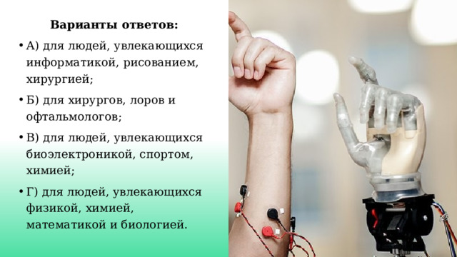 Варианты ответов: А) для людей, увлекающихся информатикой, рисованием, хирургией; Б) для хирургов, лоров и офтальмологов; В) для людей, увлекающихся биоэлектроникой, спортом, химией; Г) для людей, увлекающихся физикой, химией, математикой и биологией. 