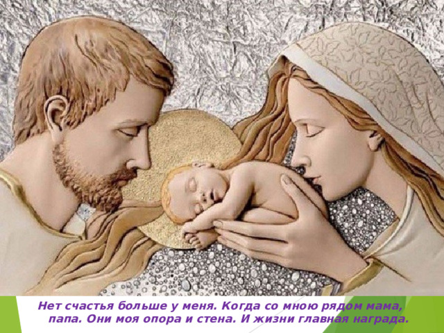 Нет счастья больше у меня. Когда со мною рядом мама, папа. Они моя опора и стена. И жизни главная награда. 