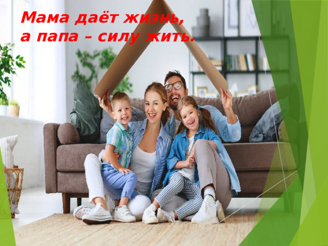 Мама даёт жизнь,  а папа – силу жить. 