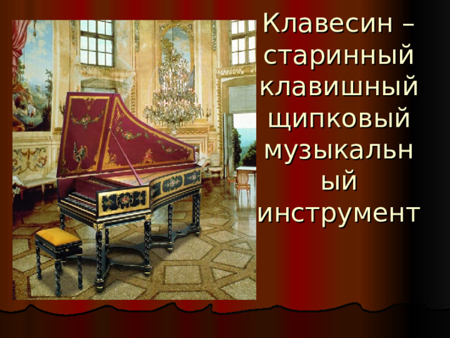Клавесин – старинный клавишный щипковый музыкальный инструмент 