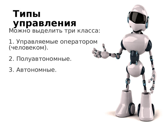Типы управления Можно выделить три класса: 1. Управляемые оператором (человеком). 2. Полуавтономные. 3. Автономные. 