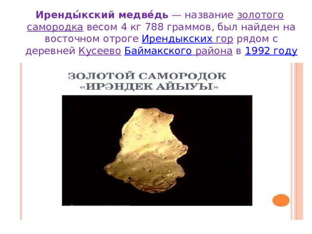 Иренды́кский медве́дь  — название золотого  самородка весом 4 кг 788 граммов, был найден на восточном отроге Ирендыкских гор рядом с деревней Кусеево  Баймакского района в 1992 году  