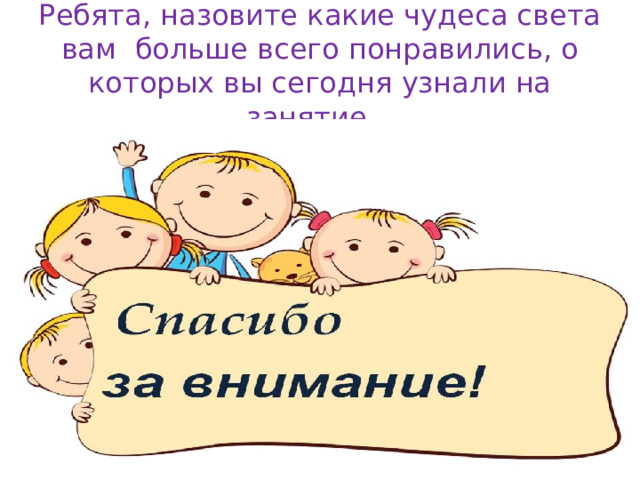 Ребята, назовите какие чудеса света вам больше всего понравились, о которых вы сегодня узнали на занятие. 