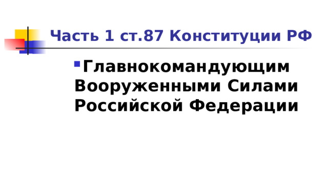 Часть 1 ст.87 Конституции РФ Главнокомандующим Вооруженными Силами Российской Федерации 