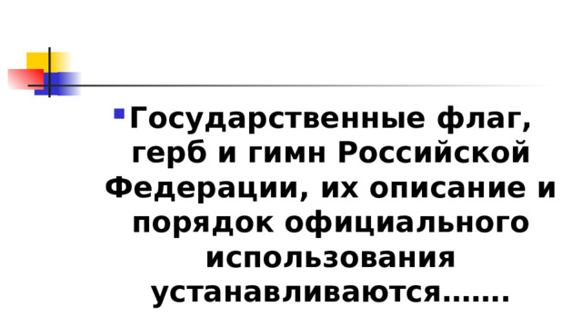 Государственные флаг, герб и гимн Российской Федерации, их описание и порядок официального использования устанавливаются……. 