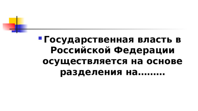 Государственная власть в Российской Федерации осуществляется на основе разделения на……… 