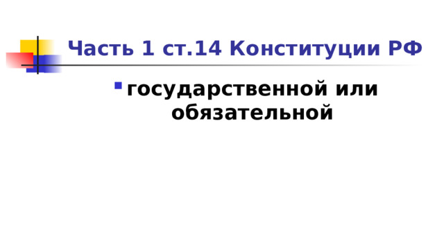 Часть 1 ст.14 Конституции РФ государственной или обязательной 