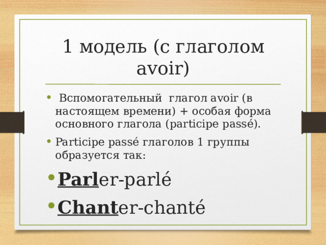 1 модель (с глаголом avoir)  Вспомогательный глагол avoir (в настоящем времени) + особая форма основного глагола (participe passé). Participe passé глаголов 1 группы образуется так: Parl er-parlé Chant er-chanté 