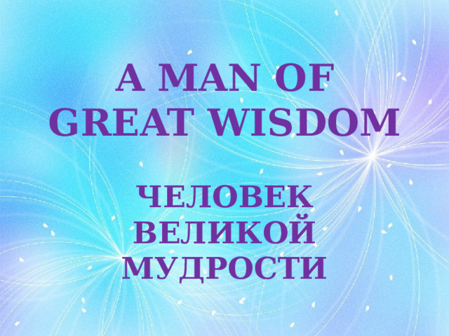 A MAN OF GREAT WISDOM ЧЕЛОВЕК ВЕЛИКОЙ МУДРОСТИ 
