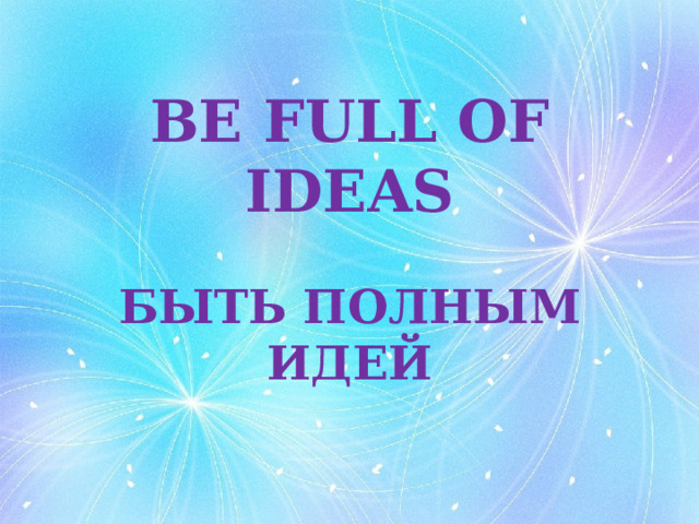 BE FULL OF IDEAS БЫТЬ ПОЛНЫМ ИДЕЙ 