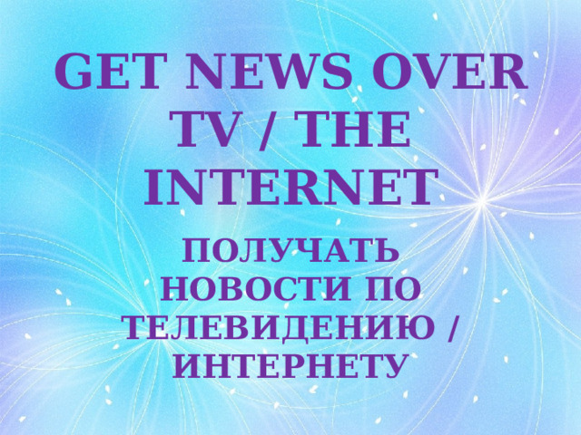 GET NEWS OVER TV / THE INTERNET ПОЛУЧАТЬ НОВОСТИ ПО ТЕЛЕВИДЕНИЮ / ИНТЕРНЕТУ 