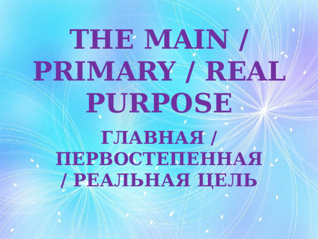 THE MAIN / PRIMARY / REAL PURPOSE ГЛАВНАЯ / ПЕРВОСТЕПЕННАЯ / РЕАЛЬНАЯ ЦЕЛЬ 