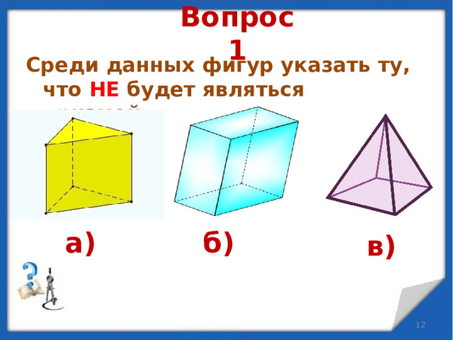 Вопрос 1 Среди данных фигур указать ту, что  НЕ будет являться призмой. а) б) в)  