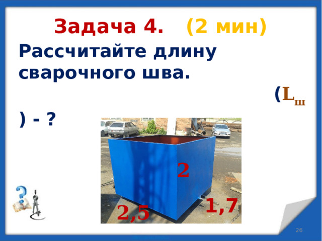 Задача 4. (2 мин)  Рассчитайте длину сварочного шва.  ( L ш  ) - ?  2 1,7 2,5  