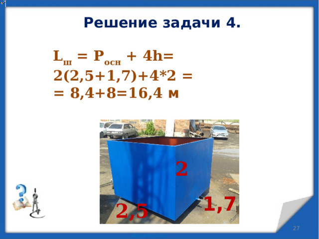 Решение задачи 4. L ш = Р осн + 4h= 2(2,5+1,7)+4*2 = = 8,4+8=16,4 м  2 1,7 2,5  