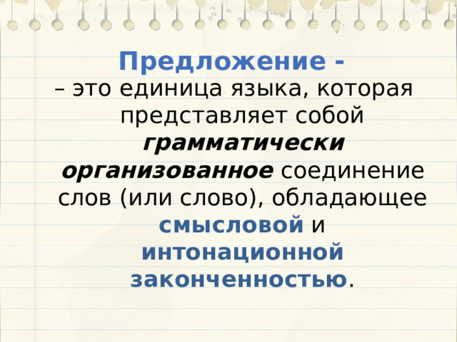 Предложение - – это единица языка, которая представляет собой грамматически организованное соединение слов (или слово), обладающее смысловой и интонационной законченностью . 