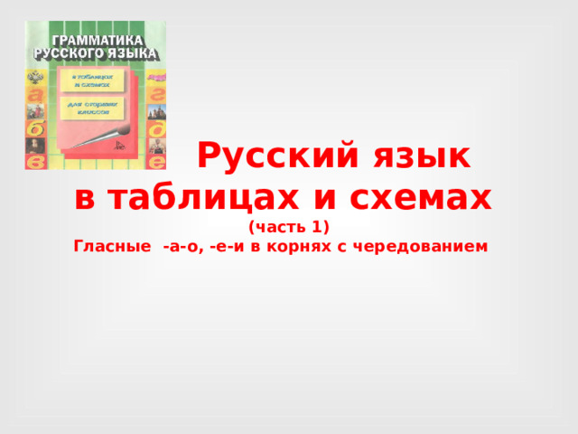  Русский язык  в таблицах и схемах  (часть 1)  Гласные -а-о, -е-и в корнях с чередованием    