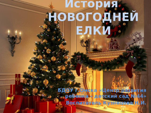 История  НОВОГОДНЕЙ ЕЛКИ БДОУ г.Омска «Центр развития ребенка – детский сад №44» Воспитатель Кузнецова Н.И. 