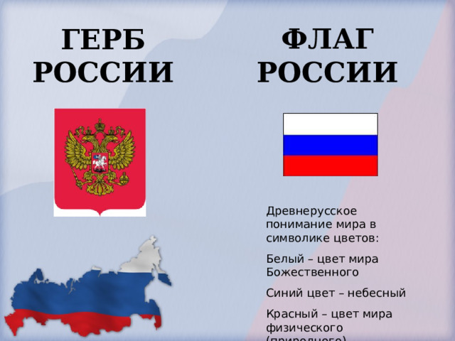 ГЕРБ РОССИИ ФЛАГ РОССИИ Древнерусское понимание мира в символике цветов: Белый – цвет мира Божественного Синий цвет – небесный Красный – цвет мира физического (природного) 