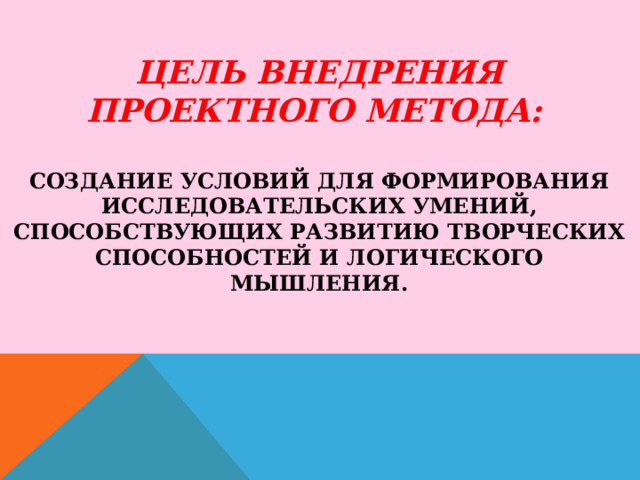 ЦЕЛЬ ВНЕДРЕНИЯ ПРОЕКТНОГО МЕТОДА:    СОЗДАНИЕ УСЛОВИЙ ДЛЯ ФОРМИРОВАНИЯ ИССЛЕДОВАТЕЛЬСКИХ УМЕНИЙ, СПОСОБСТВУЮЩИХ РАЗВИТИЮ ТВОРЧЕСКИХ СПОСОБНОСТЕЙ И ЛОГИЧЕСКОГО МЫШЛЕНИЯ.   