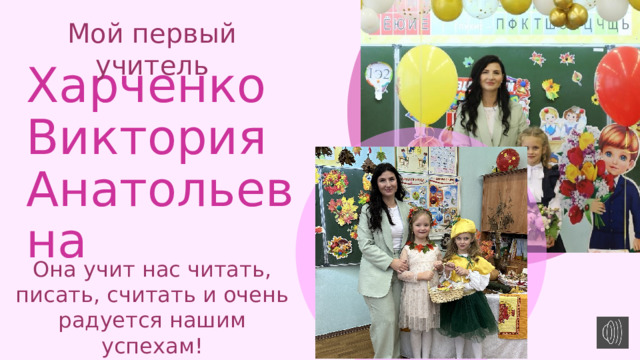 Мой первый учитель Харченко Виктория Анатольевна Она учит нас читать, писать, считать и очень радуется нашим успехам! 