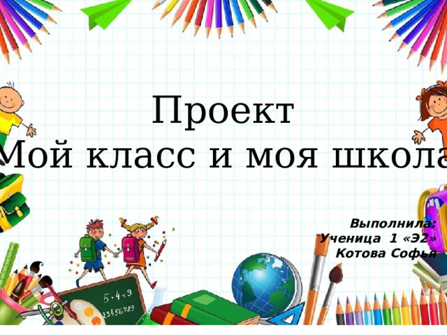 Проект «Мой класс и моя школа» Выполнила: Ученица 1 «Э2» Котова Софья 
