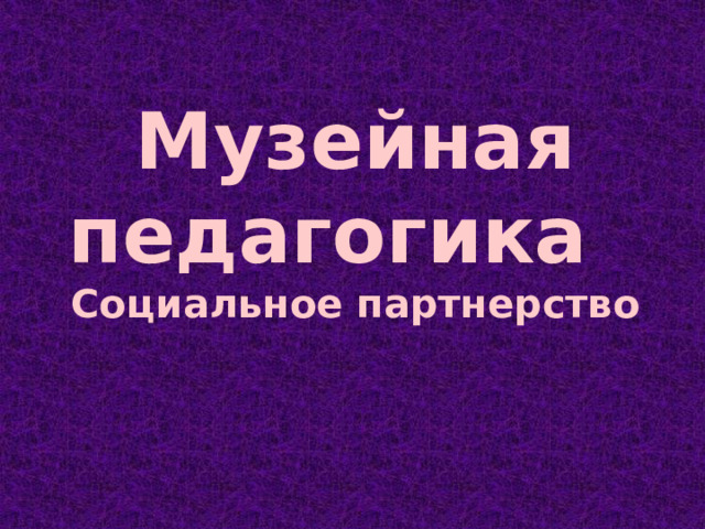 Музейная педагогика Социальное партнерство 