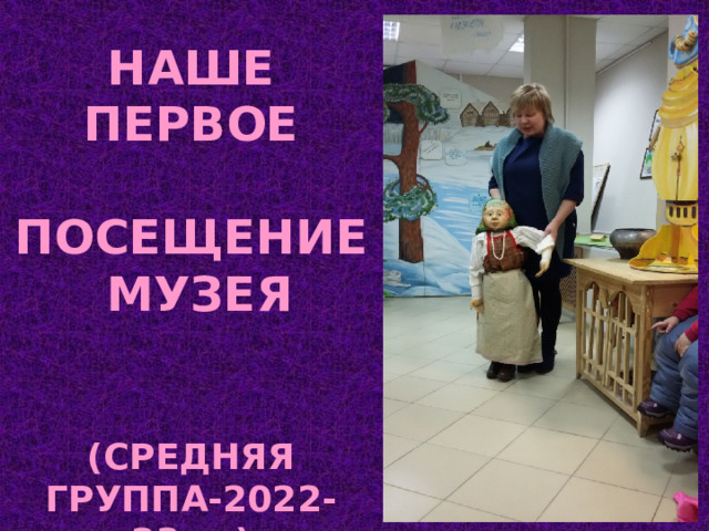 НАШЕ ПЕРВОЕ  ПОСЕЩЕНИЕ  МУЗЕЯ   (СРЕДНЯЯ ГРУППА-2022-23 У.Г .) 