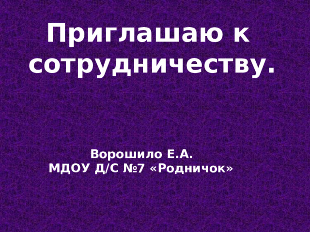  Приглашаю к  сотрудничеству.     Ворошило Е.А.  МДОУ Д/С №7 «Родничок»  